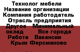 Технолог мебели › Название организации ­ Компания-работодатель › Отрасль предприятия ­ Другое › Минимальный оклад ­ 1 - Все города Работа » Вакансии   . Крым,Ферсманово